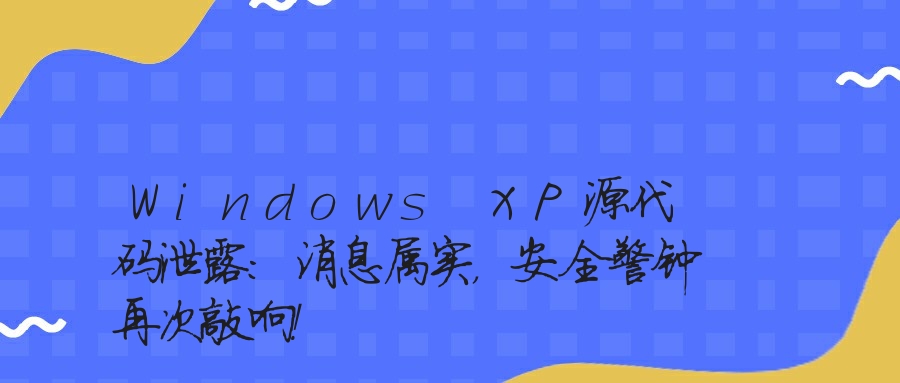 Windows XP源代码泄露：消息属实，安全警钟再次敲响！